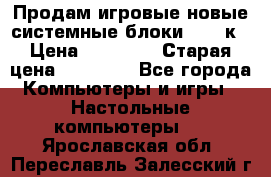 Продам игровые новые системные блоки 25-95к › Цена ­ 25 000 › Старая цена ­ 27 000 - Все города Компьютеры и игры » Настольные компьютеры   . Ярославская обл.,Переславль-Залесский г.